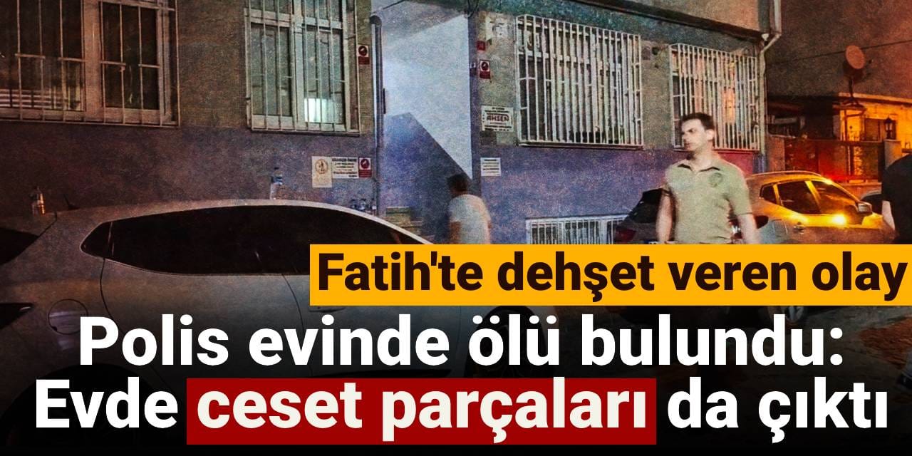 Fatih'te dehşet evi: İntihar eden polisin evinden ceset parçaları çıktı