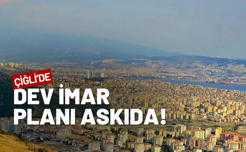 İzmir Çiğli'de 335 hektarlık dev imar planı askıya alındı!