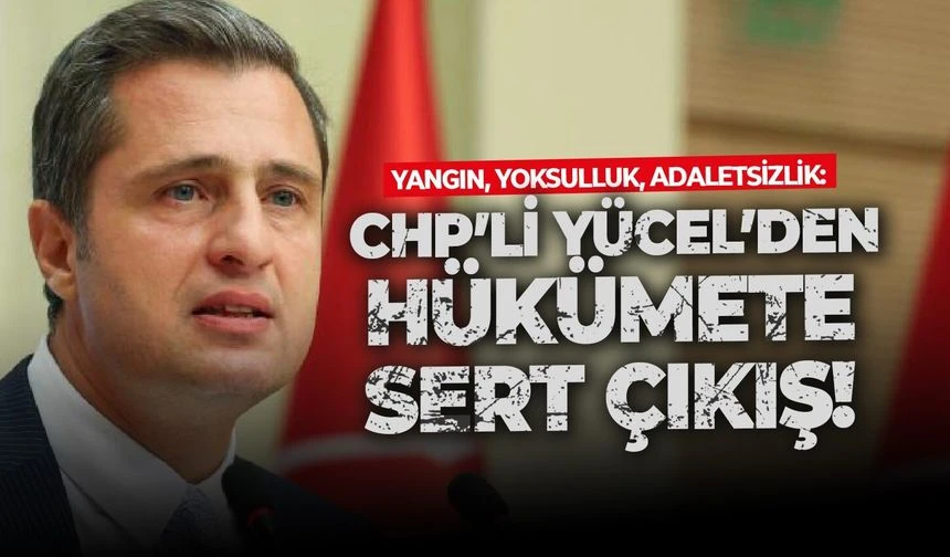 Yangın, yoksulluk, adaletsizlik: CHP’li Yücel’den hükümete sert çıkış!